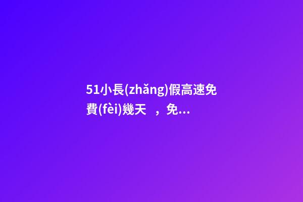 51小長(zhǎng)假高速免費(fèi)幾天，免費(fèi)!事關(guān)清明、五一假期→-第1張-觀點(diǎn)-玄機(jī)派